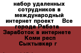 набор удаленных сотрудников в международный интернет-проект  - Все города Работа » Заработок в интернете   . Коми респ.,Сыктывкар г.